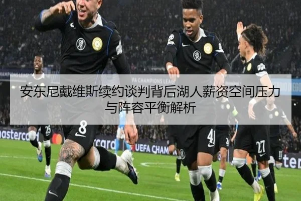 安东尼戴维斯续约谈判背后湖人薪资空间压力与阵容平衡解析