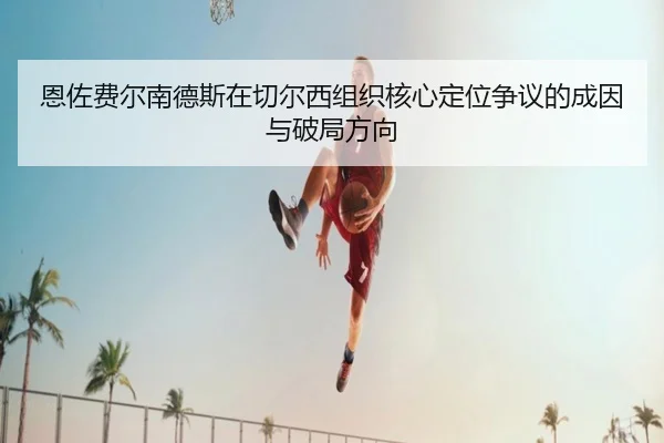 恩佐费尔南德斯在切尔西组织核心定位争议的成因与破局方向