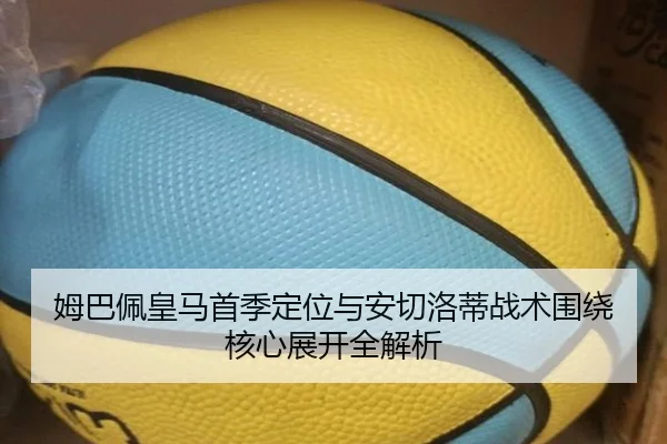 姆巴佩皇马首季定位与安切洛蒂战术围绕核心展开全解析