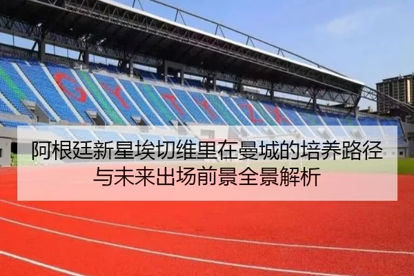 阿根廷新星埃切维里在曼城的培养路径与未来出场前景全景解析