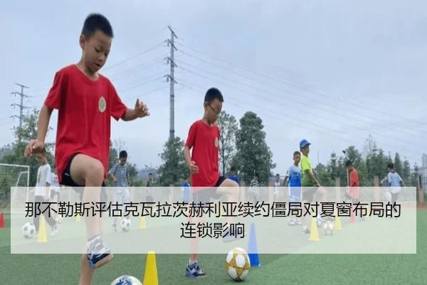 那不勒斯评估克瓦拉茨赫利亚续约僵局对夏窗布局的连锁影响